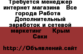  Требуется менеджер интернет-магазина - Все города Работа » Дополнительный заработок и сетевой маркетинг   . Крым,Саки